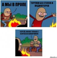 А мы в пропе торгуем без стопов и индикаторов Сергей, они же только с форекса и бинарников