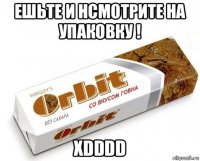 ешьте и нсмотрите на упаковку ! xdddd