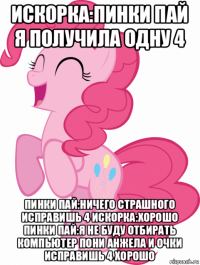 искорка:пинки пай я получила одну 4 пинки пай:ничего страшного исправишь 4 искорка:хорошо пинки пай:я не буду отбирать компьютер пони анжела и очки исправишь 4 хорошо