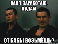 саня, заработаю, подам от бабы возьмёшь?