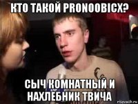 кто такой pronoobicx? сыч комнатный и нахлебник твича