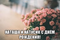  наташа и натусик с днём рождения!