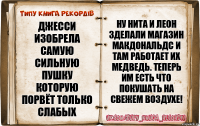 джесси изобрела самую сильную пушку которую порвёт только слабых ну нита и леон зделали магазин макдональдс и там работает их медведь. теперь им есть что покушать на свежем воздухе!