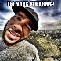 ты макс клецкий? 