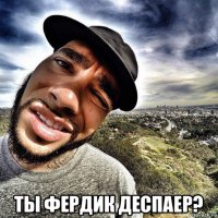  ты фердик деспаер?