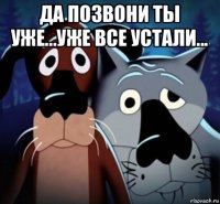 да позвони ты уже...уже все устали... 