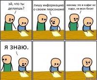 эй, что ты делаешь? пишу информацию о своем персонаже никому это и нафиг не надо, он всех бесит я знаю.