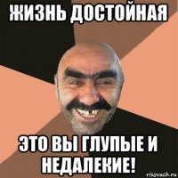 жизнь достойная это вы глупые и недалекие!