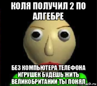 коля получил 2 по алгебре без компьютера телефона игрушек будешь жить великобритании ты понял