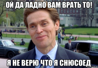 ой да ладно вам врать то! я не верю что я снюсоед