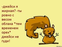 -джейси я жирная? -ты ровно с весом облака *тем временем орех* джейси не гуди!