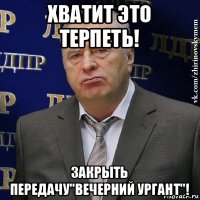 хватит это терпеть! закрыть передачу"вечерний ургант"!