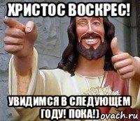 христос воскрес! увидимся в следующем году! пока!)