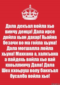 Дала декъал войла хьо винчу денца! Дала ирсе дойла хьан дахар! Хьайна безачи во ма гойла хьуна! Дала могшалла лойла хьуна! Махкана а, халкъана а пайдехь войла хьо вай кхоьллинчу Дала! Дала Шех кхоьруш волу баккъал бусалба войла хьо!