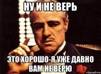 ну и не верь это хорошо-я уже давно вам не верю