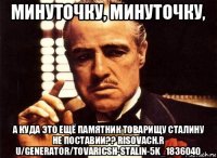 минуточку, минуточку, а куда это ещё памятник товарищу сталину не поставии?? risovach.r u/generator/tovaricsh-stalin-5k_1836040