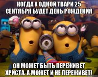 когда у одной твари 25 сентября будет день рождения он может быть переживет христа. а может и не переживет!