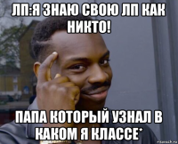 лп:я знаю свою лп как никто! папа который узнал в каком я классе*