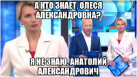 а кто знает, олеся александровна? я не знаю, анатолий александрович