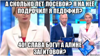 а сколько лет лосевой? я на неё подрочил! я педофил? 40! слава богу! а алине загитовой?