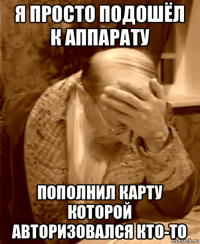 я просто подошёл к аппарату пополнил карту которой авторизовался кто-то