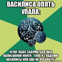 василиса опять упала: фэш: надо задуматься над написанием книги: "1000 и 1 падение василисы или как их избежать"