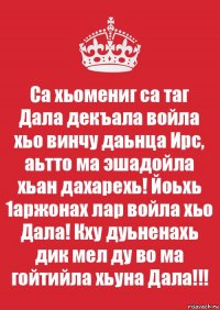 Са хьомениг са таг
Дала декъала войла хьо винчу даьнца Ирс, аьтто ма эшадойла хьан дахарехь! Йоьхь 1аржонах лар войла хьо Дала! Кху дуьненахь дик мел ду во ма гойтийла хьуна Дала!!!