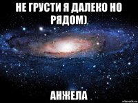 не грусти я далеко но рядом) анжела