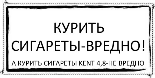 Курить сигареты-вредно! А курить сигареты Kent 4,8-не вредно, Комикс Асоциальная антиреклама