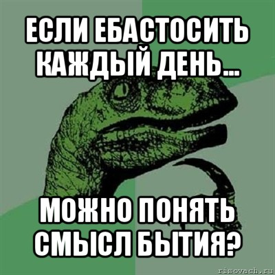 если ебастосить каждый день... можно понять смысл бытия?, Мем Филосораптор