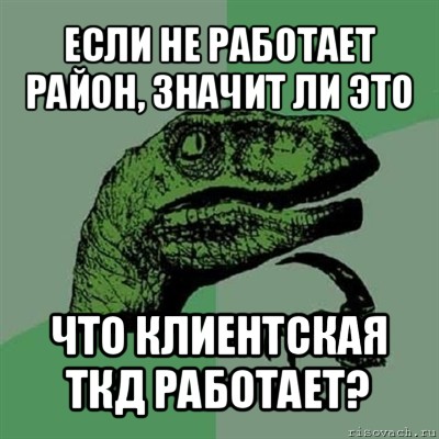 если не работает район, значит ли это что клиентская ткд работает?, Мем Филосораптор