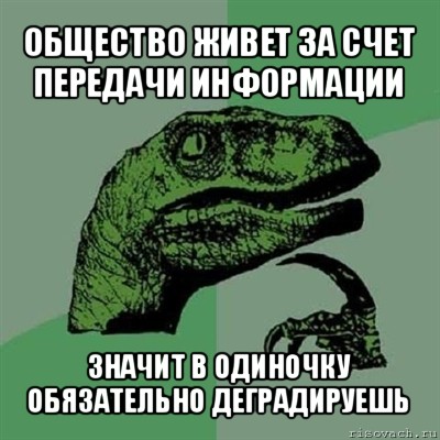 общество живет за счет передачи информации значит в одиночку обязательно деградируешь, Мем Филосораптор