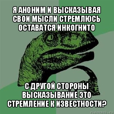 я аноним и высказывая свои мысли стремлюсь оставатся инкогнито с другой стороны высказывание это стремление к известности?, Мем Филосораптор