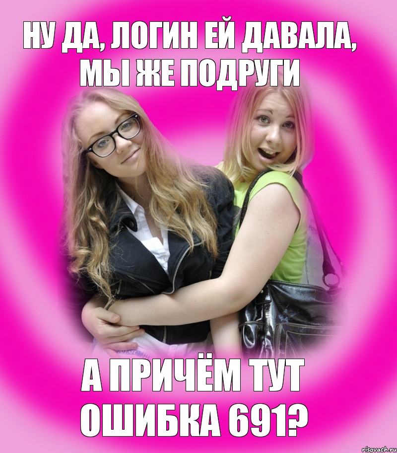 ну да, логин ей давала, мы же подруги а причём тут ошибка 691?