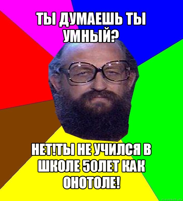 ты думаешь ты умный? нет!ты не учился в школе 50лет как онотоле!, Мем Анатоле