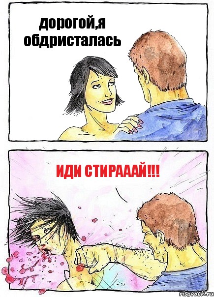 дорогой,я обдристалась ИДИ СТИРАААЙ!!!