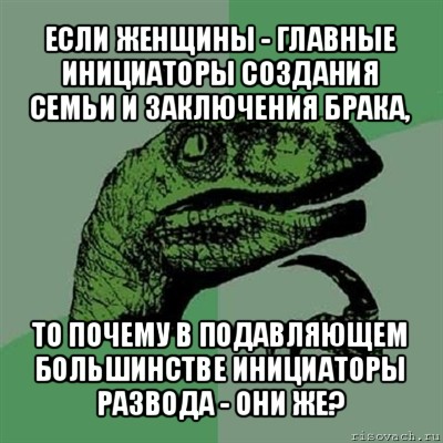 если женщины - главные инициаторы создания семьи и заключения брака, то почему в подавляющем большинстве инициаторы развода - они же?, Мем Филосораптор