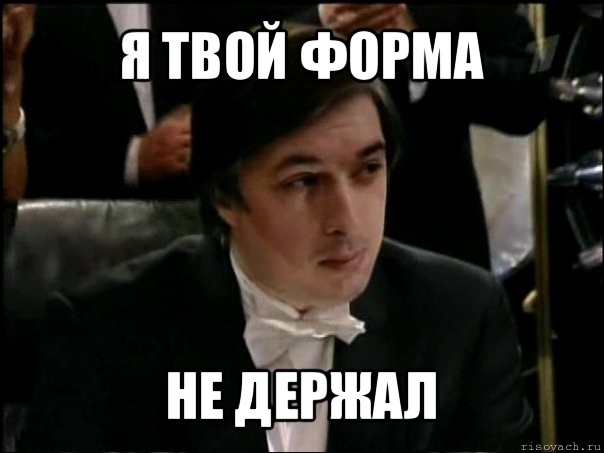 я твой форма не держал