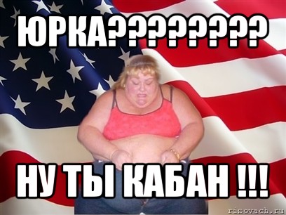 юрка??? ну ты кабан !!!, Мем Толстая американка