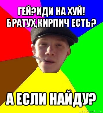 гей?иди на хуй!
братух,кирпич есть? а если найду?, Мем умный гопник