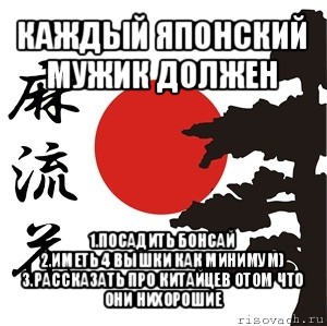 каждый японский мужик должен 1.посадить бонсай
2.иметь 4 вышки как минимум)
3.рассказать про китайцев отом что они нихорошие