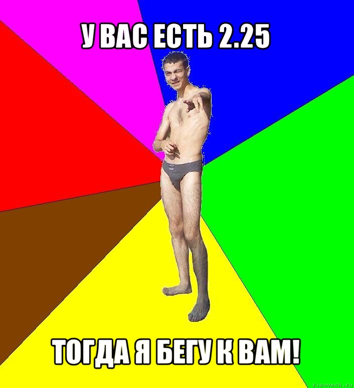 у вас есть 2.25 тогда я бегу к вам!