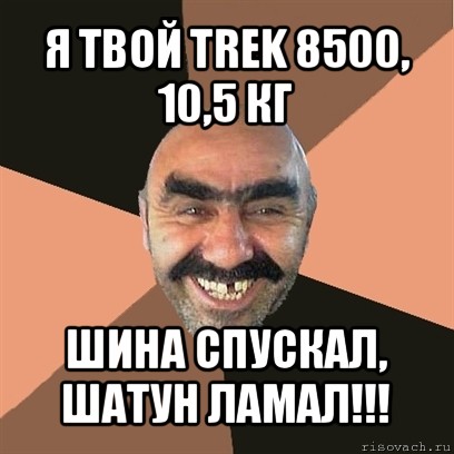 я твой trek 8500, 10,5 кг шина спускал, шатун ламал!!!, Мем Я твой дом труба шатал