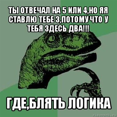 ты отвечал на 5 или 4,но яя ставлю тебе 3,потому что у тебя здесь два!!! где,блять логика, Мем Филосораптор