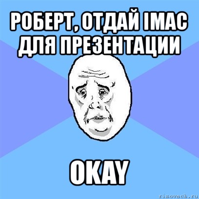 роберт, отдай imac для презентации okay, Мем Okay face