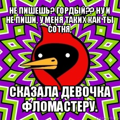 не пишешь? гордый?? ну и не пиши, у меня таких как ты сотня, сказала девочка фломастеру., Мем Омская птица