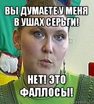 вы думаете у меня в ушах серьги! нет! это фаллосы!