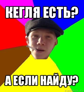 кегля есть? а если найду?, Мем умный гопник