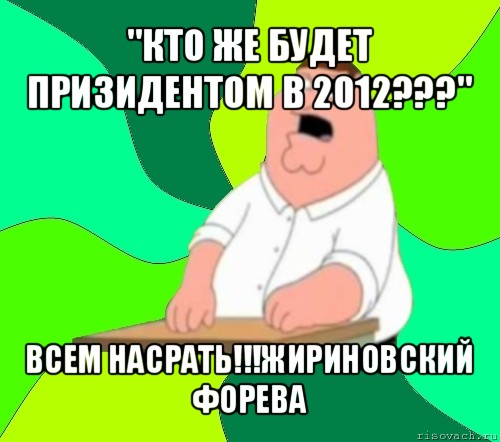 "кто же будет призидентом в 2012???" всем насрать!!!жириновский форева