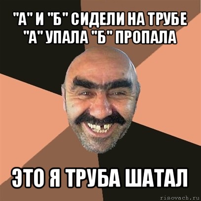 "а" и "б" сидели на трубе
"а" упала "б" пропала это я труба шатал, Мем Я твой дом труба шатал